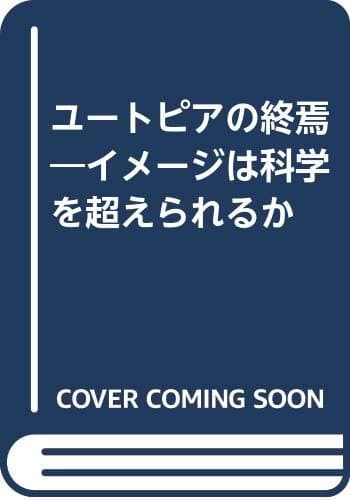 ユートピアの終焉 : イメージは科学を超えられるか